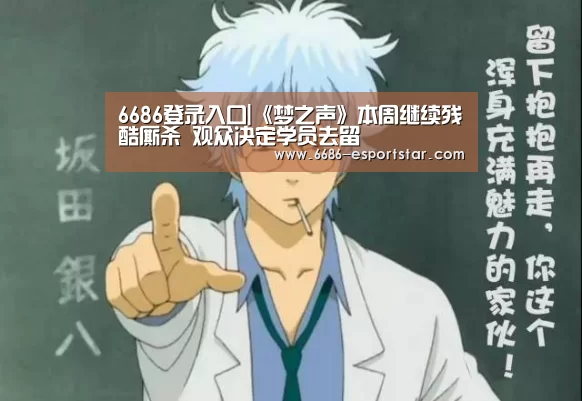6686登录入口|《梦之声》本周继续残酷厮杀 观众决定学员去