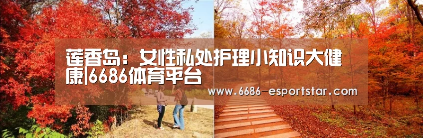 莲香岛:女性私处护理小知识大健康|6686体育平台(图2) 6686登录入口
